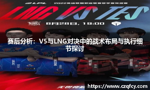 赛后分析：V5与LNG对决中的战术布局与执行细节探讨